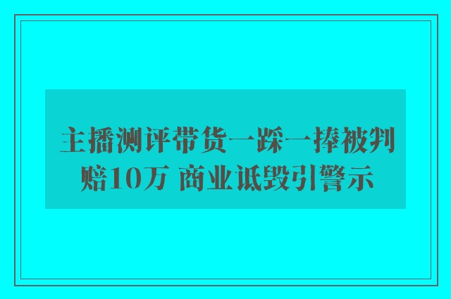 主播测评带货一踩一捧被判赔10万 商业诋毁引警示