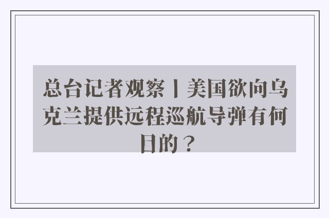 总台记者观察丨美国欲向乌克兰提供远程巡航导弹有何目的？