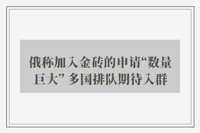 俄称加入金砖的申请“数量巨大” 多国排队期待入群