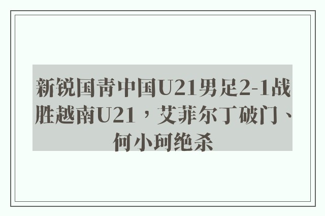 新锐国青中国U21男足2-1战胜越南U21，艾菲尔丁破门、何小珂绝杀