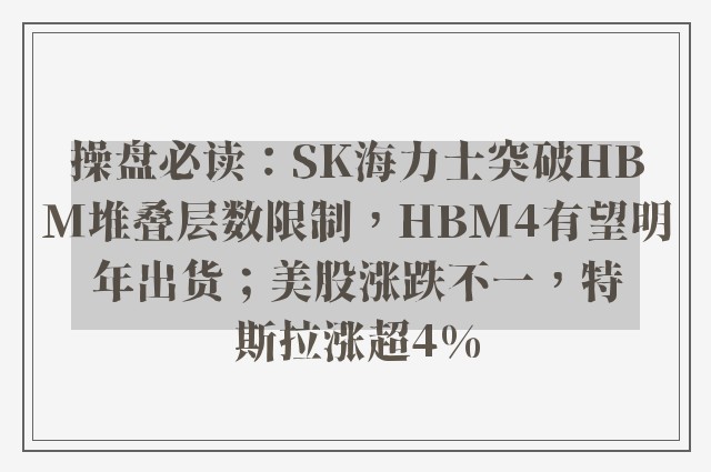 操盘必读：SK海力士突破HBM堆叠层数限制，HBM4有望明年出货；美股涨跌不一，特斯拉涨超4%