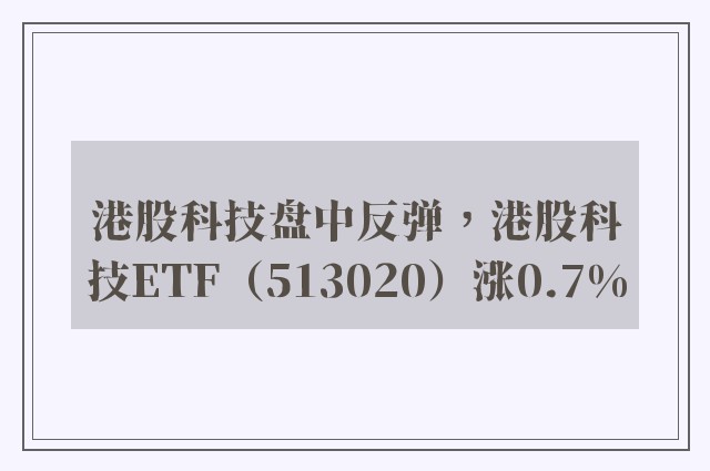 港股科技盘中反弹，港股科技ETF（513020）涨0.7%