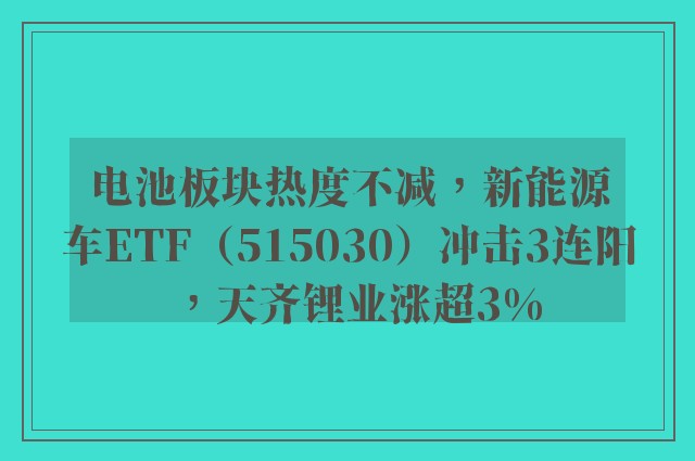 电池板块热度不减，新能源车ETF（515030）冲击3连阳，天齐锂业涨超3%