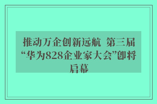 推动万企创新远航  第三届“华为828企业家大会”即将启幕