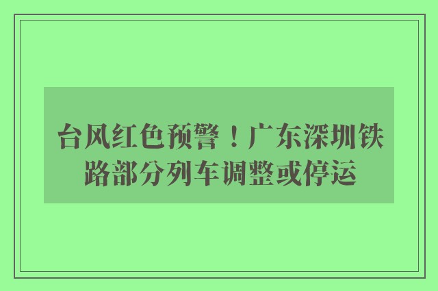 台风红色预警！广东深圳铁路部分列车调整或停运