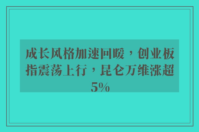 成长风格加速回暖，创业板指震荡上行，昆仑万维涨超5%