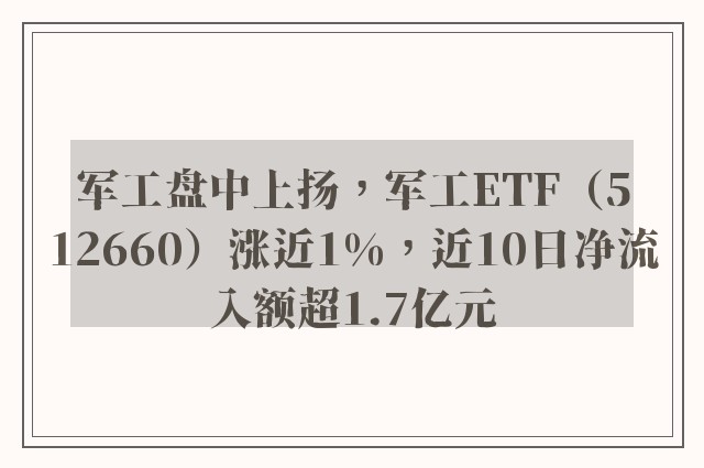 军工盘中上扬，军工ETF（512660）涨近1%，近10日净流入额超1.7亿元