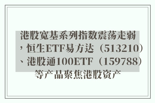 港股宽基系列指数震荡走弱，恒生ETF易方达（513210）、港股通100ETF（159788）等产品聚焦港股资产