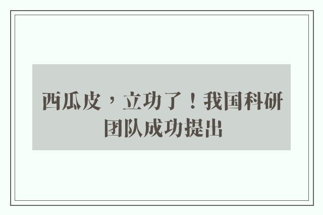 西瓜皮，立功了！我国科研团队成功提出