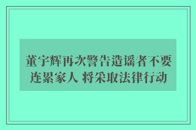 董宇辉再次警告造谣者不要连累家人 将采取法律行动