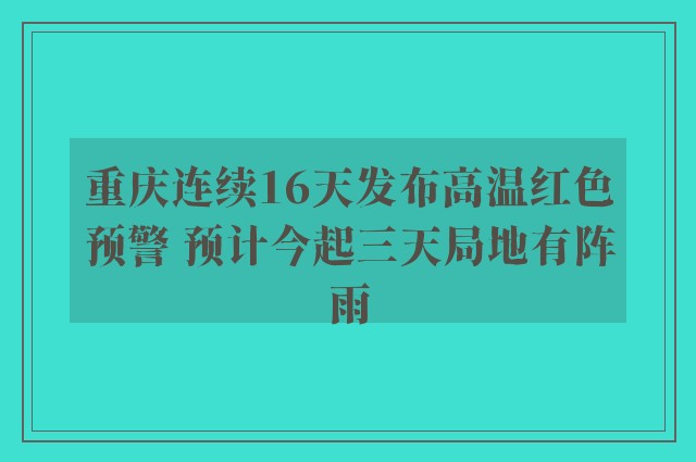 重庆连续16天发布高温红色预警 预计今起三天局地有阵雨