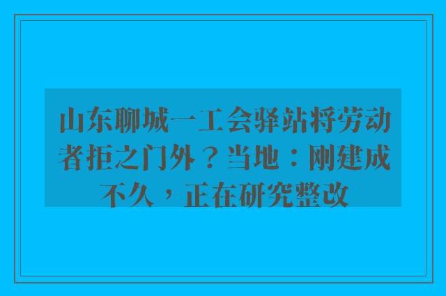 山东聊城一工会驿站将劳动者拒之门外？当地：刚建成不久，正在研究整改