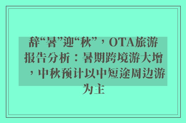 辞“暑”迎“秋”，OTA旅游报告分析：暑期跨境游大增，中秋预计以中短途周边游为主