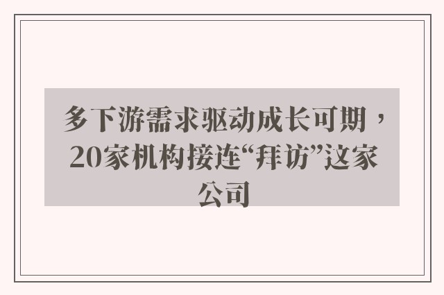 多下游需求驱动成长可期，20家机构接连“拜访”这家公司