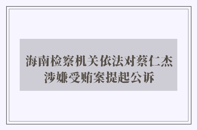 海南检察机关依法对蔡仁杰涉嫌受贿案提起公诉