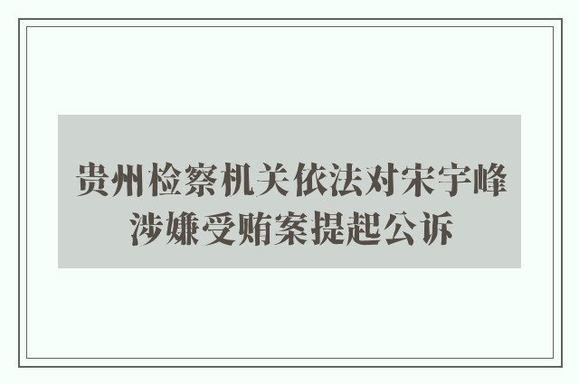 贵州检察机关依法对宋宇峰涉嫌受贿案提起公诉