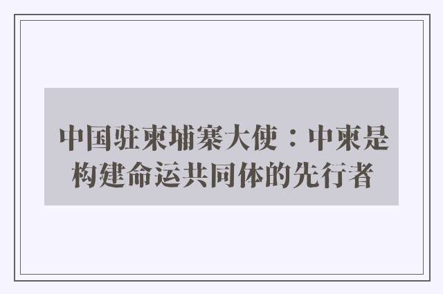 中国驻柬埔寨大使：中柬是构建命运共同体的先行者