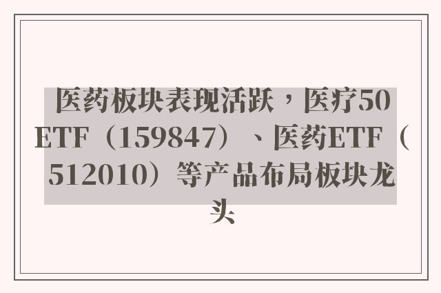 医药板块表现活跃，医疗50ETF（159847）、医药ETF（512010）等产品布局板块龙头