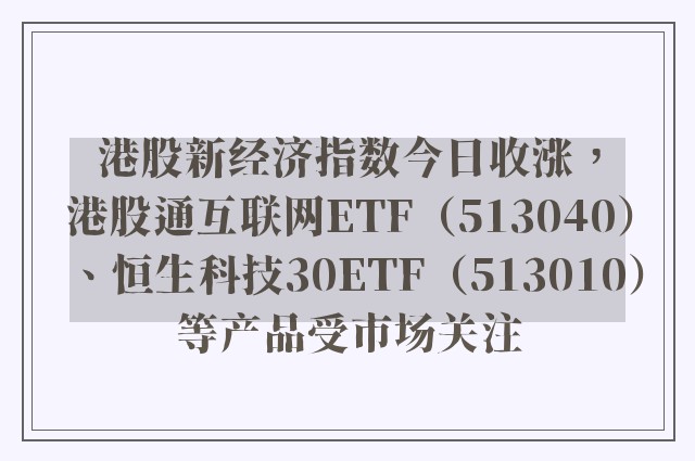 港股新经济指数今日收涨，港股通互联网ETF（513040）、恒生科技30ETF（513010）等产品受市场关注