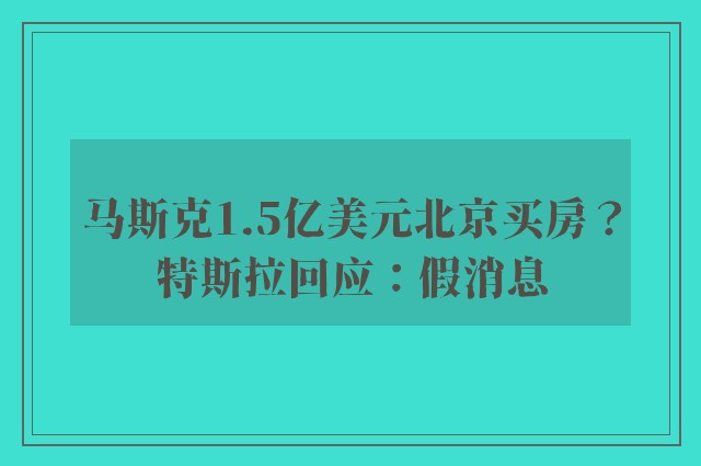 马斯克1.5亿美元北京买房？特斯拉回应：假消息