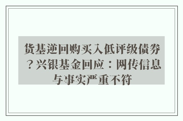 货基逆回购买入低评级债券？兴银基金回应：网传信息与事实严重不符