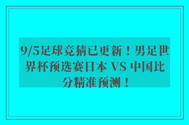 9/5足球竞猜已更新！男足世界杯预选赛日本 VS 中国比分精准预测！