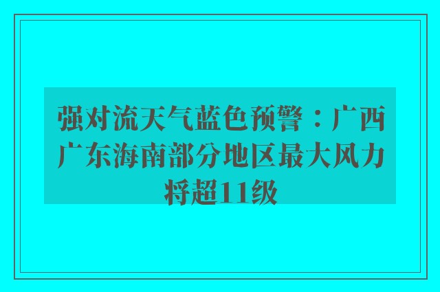 强对流天气蓝色预警：广西广东海南部分地区最大风力将超11级