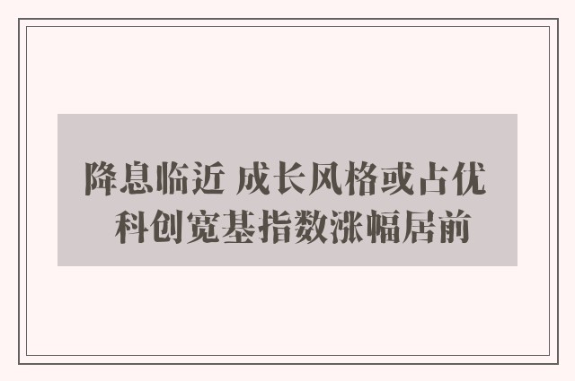 降息临近 成长风格或占优  科创宽基指数涨幅居前