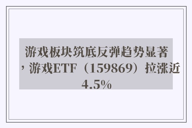 游戏板块筑底反弹趋势显著，游戏ETF（159869）拉涨近4.5%