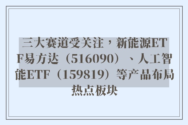 三大赛道受关注，新能源ETF易方达（516090）、人工智能ETF（159819）等产品布局热点板块