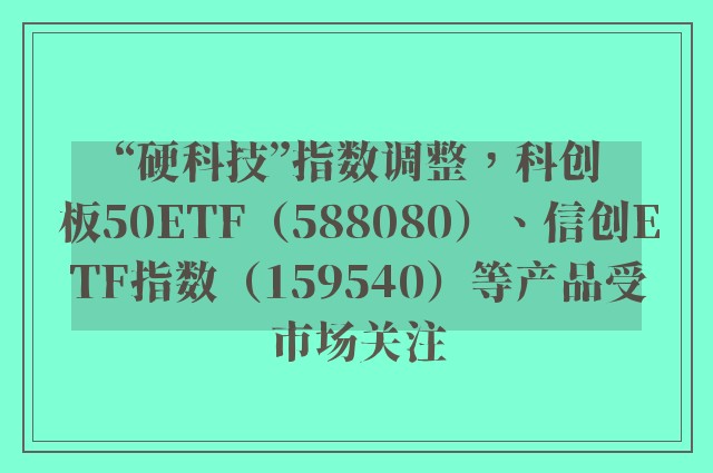 “硬科技”指数调整，科创板50ETF（588080）、信创ETF指数（159540）等产品受市场关注