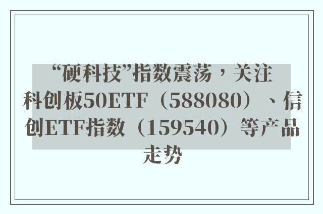 “硬科技”指数震荡，关注科创板50ETF（588080）、信创ETF指数（159540）等产品走势