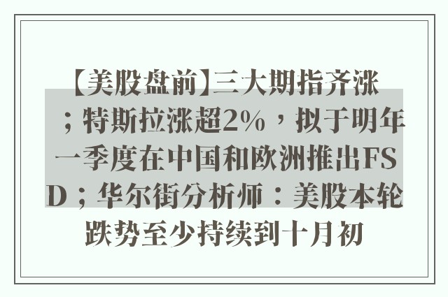 【美股盘前】三大期指齐涨；特斯拉涨超2%，拟于明年一季度在中国和欧洲推出FSD；华尔街分析师：美股本轮跌势至少持续到十月初