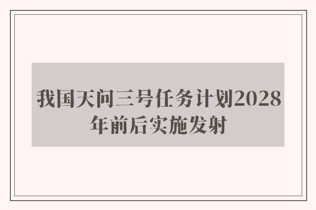 我国天问三号任务计划2028年前后实施发射