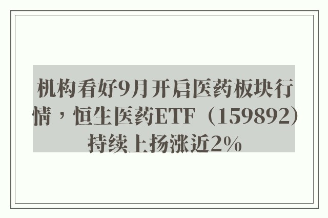 机构看好9月开启医药板块行情，恒生医药ETF（159892）持续上扬涨近2%