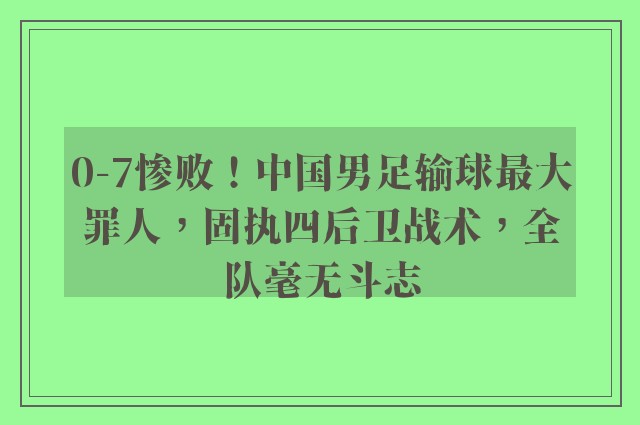 0-7惨败！中国男足输球最大罪人，固执四后卫战术，全队毫无斗志