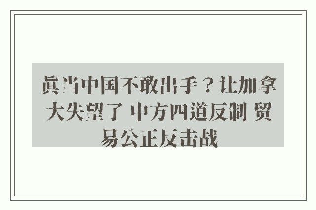 真当中国不敢出手？让加拿大失望了 中方四道反制 贸易公正反击战