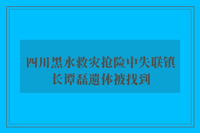 四川黑水救灾抢险中失联镇长谭磊遗体被找到