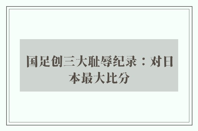 国足创三大耻辱纪录：对日本最大比分