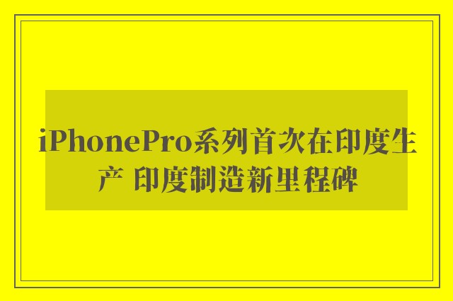 iPhonePro系列首次在印度生产 印度制造新里程碑