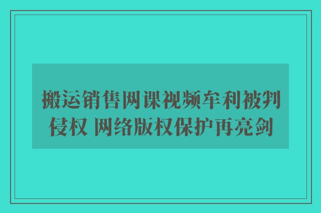 搬运销售网课视频牟利被判侵权 网络版权保护再亮剑