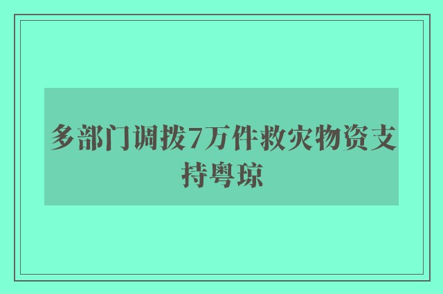 多部门调拨7万件救灾物资支持粤琼