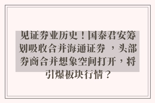 见证券业历史！国泰君安筹划吸收合并海通证券 ，头部券商合并想象空间打开，将引爆板块行情？