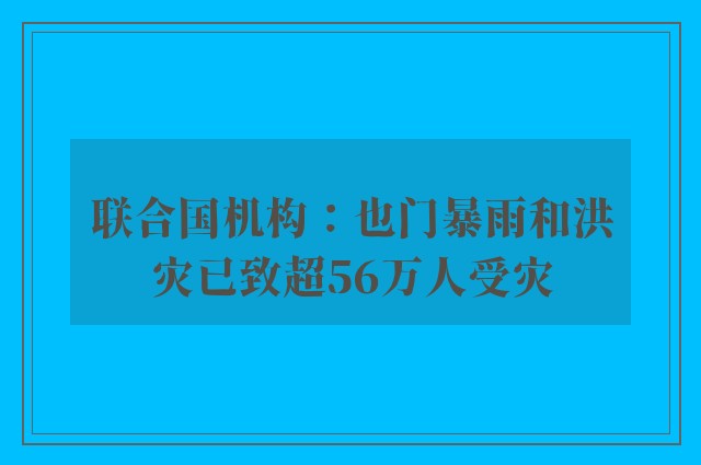 联合国机构：也门暴雨和洪灾已致超56万人受灾