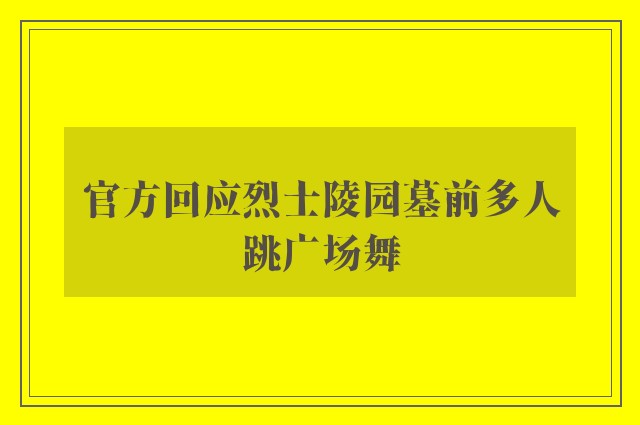 官方回应烈士陵园墓前多人跳广场舞