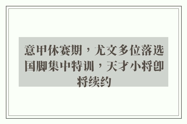 意甲休赛期，尤文多位落选国脚集中特训，天才小将即将续约