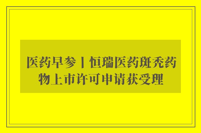 医药早参丨恒瑞医药斑秃药物上市许可申请获受理