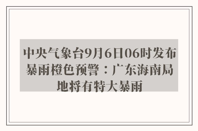 中央气象台9月6日06时发布暴雨橙色预警：广东海南局地将有特大暴雨