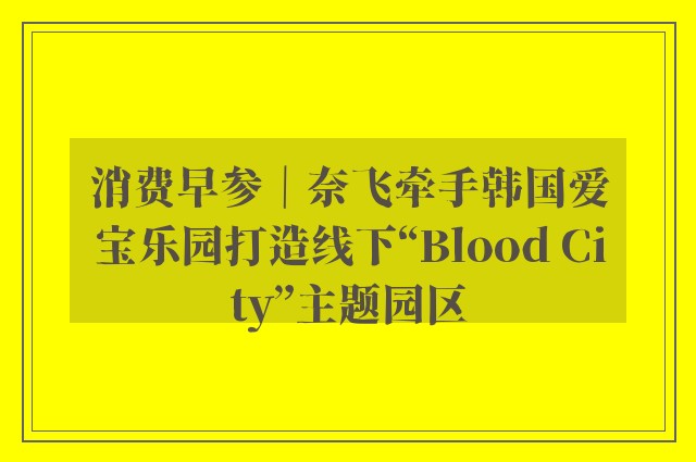 消费早参｜奈飞牵手韩国爱宝乐园打造线下“Blood City”主题园区