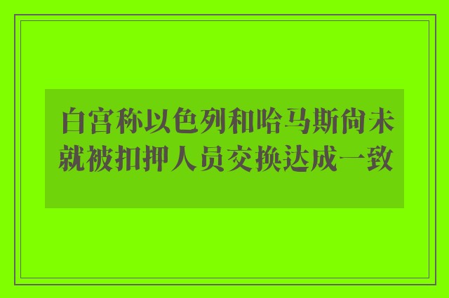 白宫称以色列和哈马斯尚未就被扣押人员交换达成一致